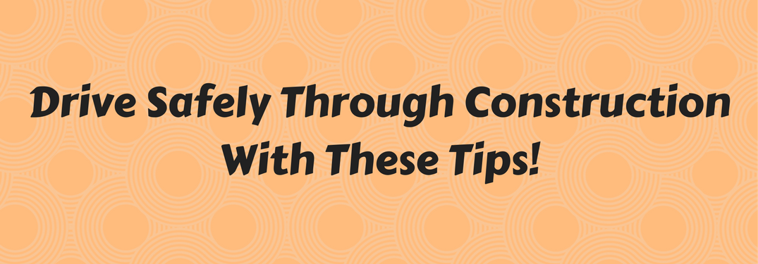 Drive Safely Through Construction with these tips!
