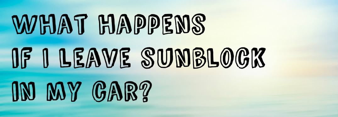 What happens if I leave sunscreen in my car